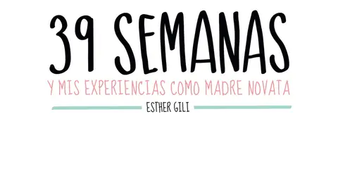 Esther Gili Esther Gili ha plasmado en el libro “39 semanas” su experiencia como madre primeriza