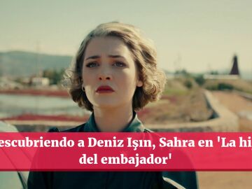 Así es Deniz Işın, la actriz que interpreta a Sahra en 'La hija del embajador'